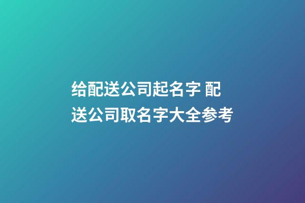 给配送公司起名字 配送公司取名字大全参考